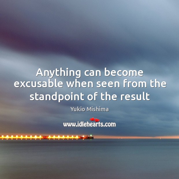 Anything can become excusable when seen from the standpoint of the result Yukio Mishima Picture Quote