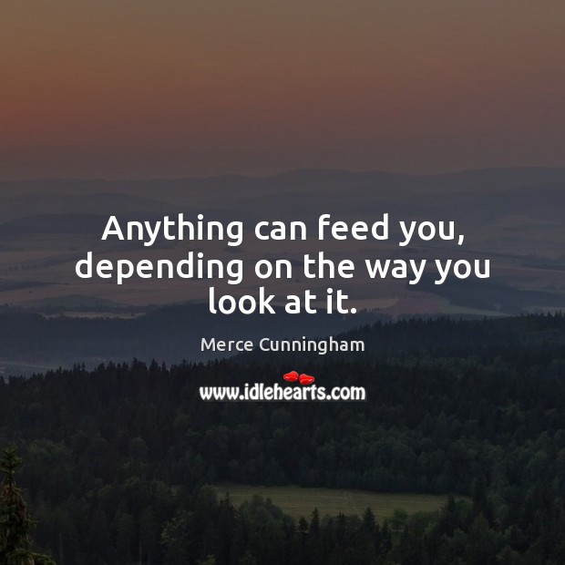 Anything can feed you, depending on the way you look at it. Merce Cunningham Picture Quote