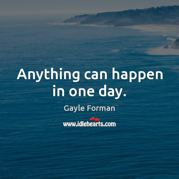 Anything can happen in one day. Gayle Forman Picture Quote