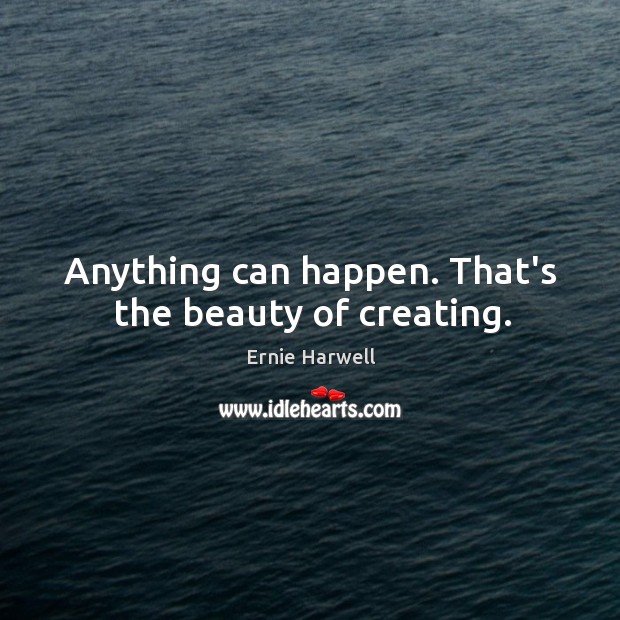 Anything can happen. That’s the beauty of creating. Ernie Harwell Picture Quote