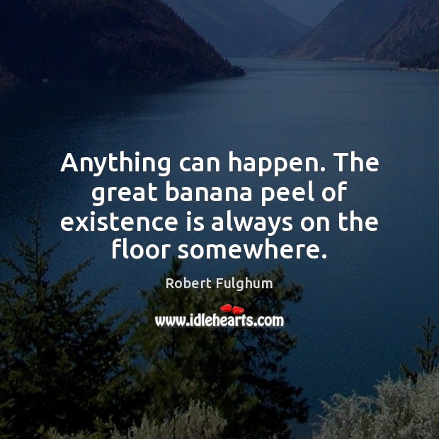Anything can happen. The great banana peel of existence is always on the floor somewhere. Robert Fulghum Picture Quote