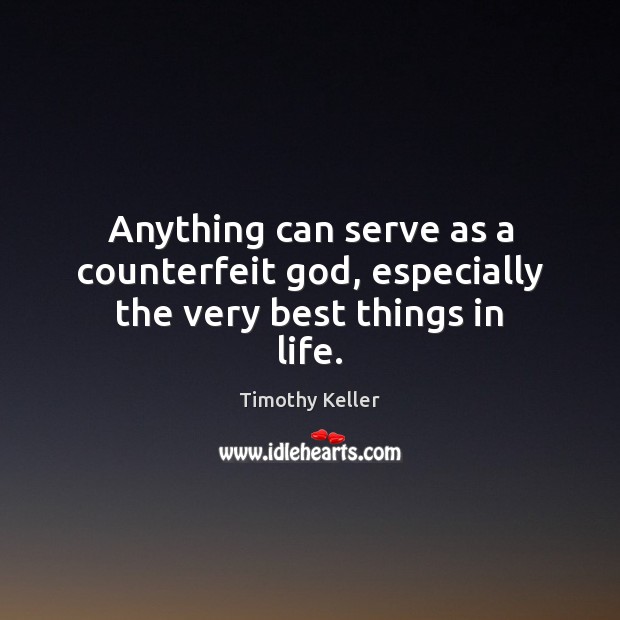 Anything can serve as a counterfeit God, especially the very best things in life. Timothy Keller Picture Quote