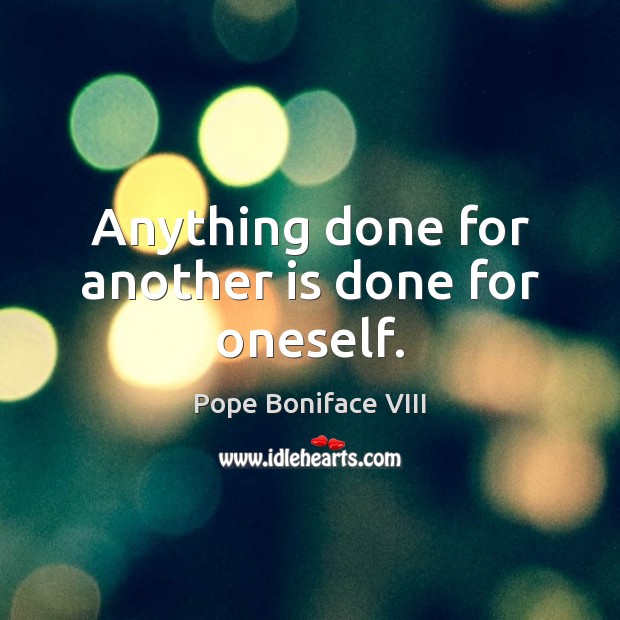 Anything done for another is done for oneself. Pope Boniface VIII Picture Quote