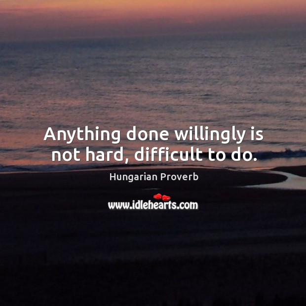 Anything done willingly is not hard, difficult to do. Image