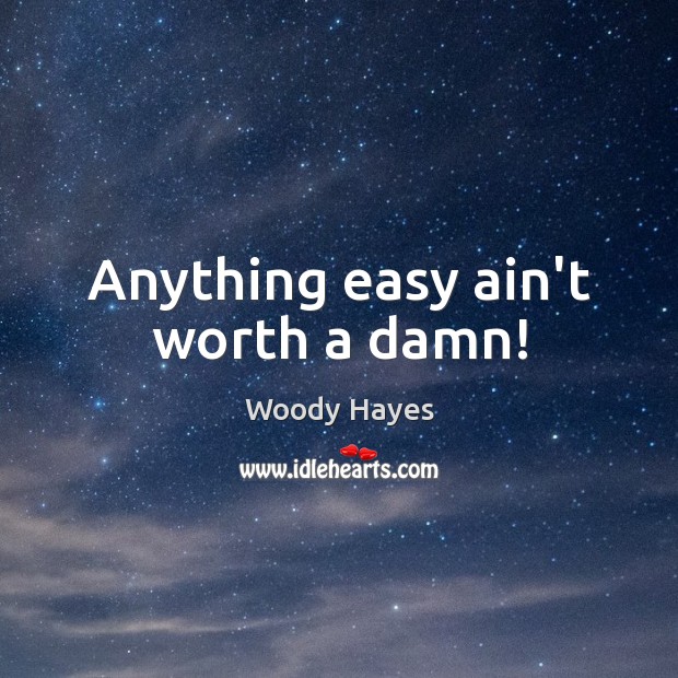 Anything easy ain’t worth a damn! Woody Hayes Picture Quote