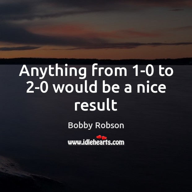 Anything from 1-0 to 2-0 would be a nice result Bobby Robson Picture Quote
