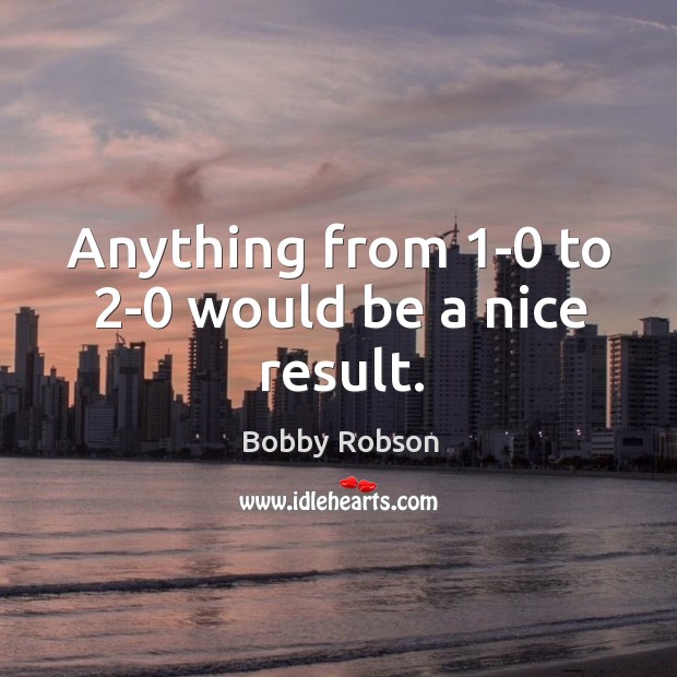 Anything from 1-0 to 2-0 would be a nice result. Bobby Robson Picture Quote