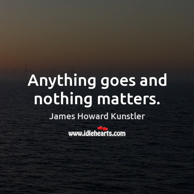 Anything goes and nothing matters. James Howard Kunstler Picture Quote