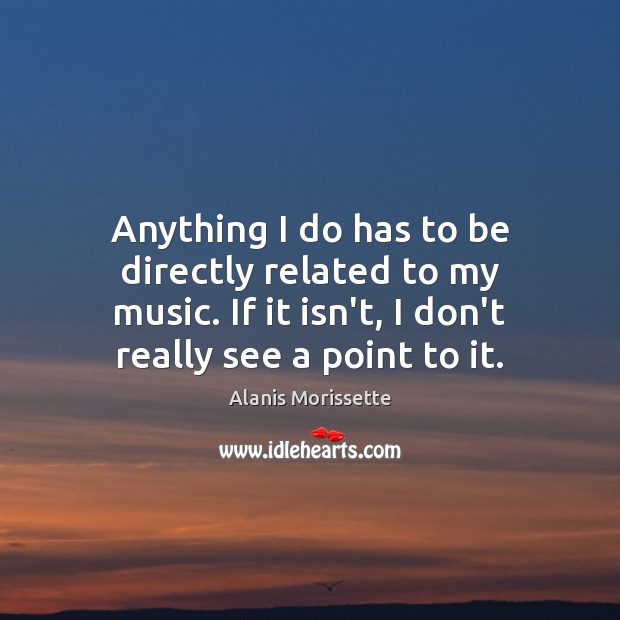 Anything I do has to be directly related to my music. If Alanis Morissette Picture Quote