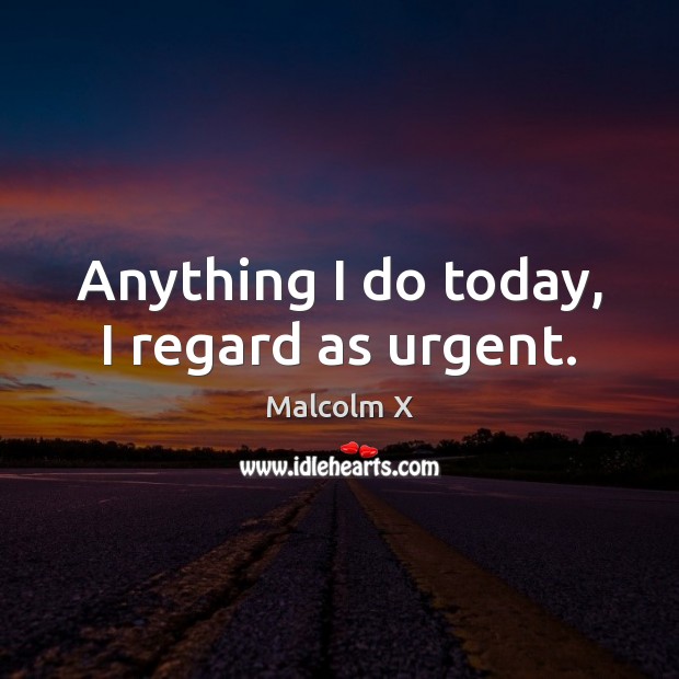 Anything I do today, I regard as urgent. Malcolm X Picture Quote