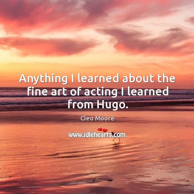 Anything I learned about the fine art of acting I learned from hugo. Cleo Moore Picture Quote