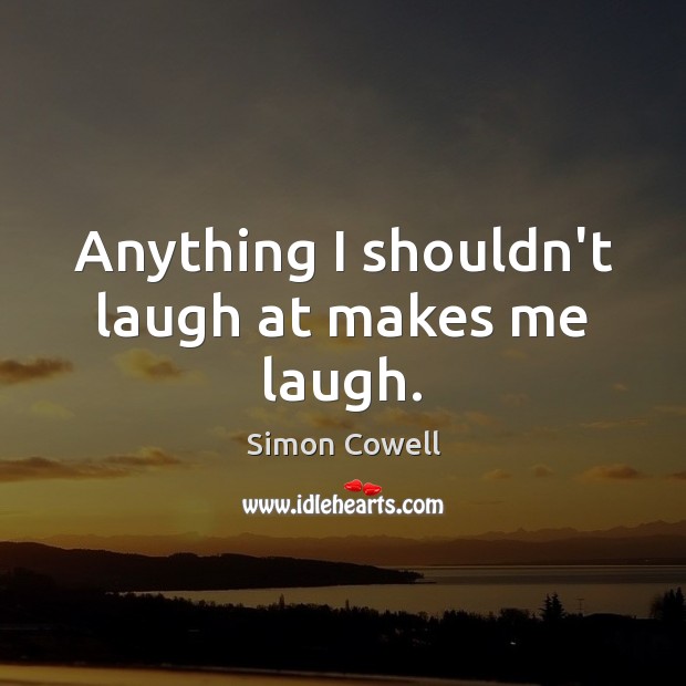 Anything I shouldn’t laugh at makes me laugh. Simon Cowell Picture Quote