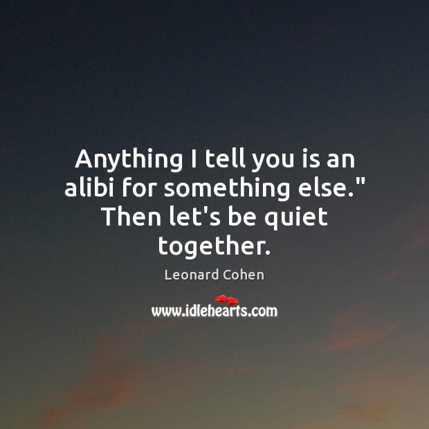 Anything I tell you is an alibi for something else.” Then let’s be quiet together. Leonard Cohen Picture Quote