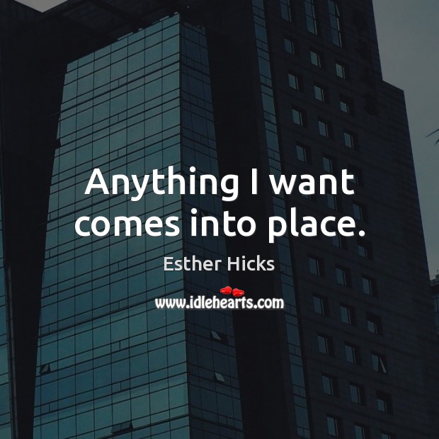 Anything I want comes into place. Esther Hicks Picture Quote