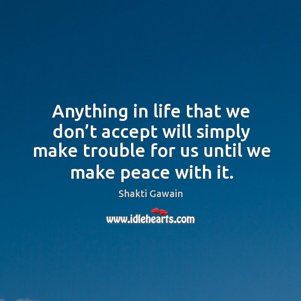 Anything in life that we don’t accept will simply make trouble for us until we make peace with it. Shakti Gawain Picture Quote