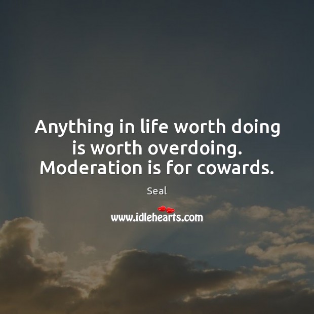 Anything in life worth doing is worth overdoing. Moderation is for cowards. Seal Picture Quote
