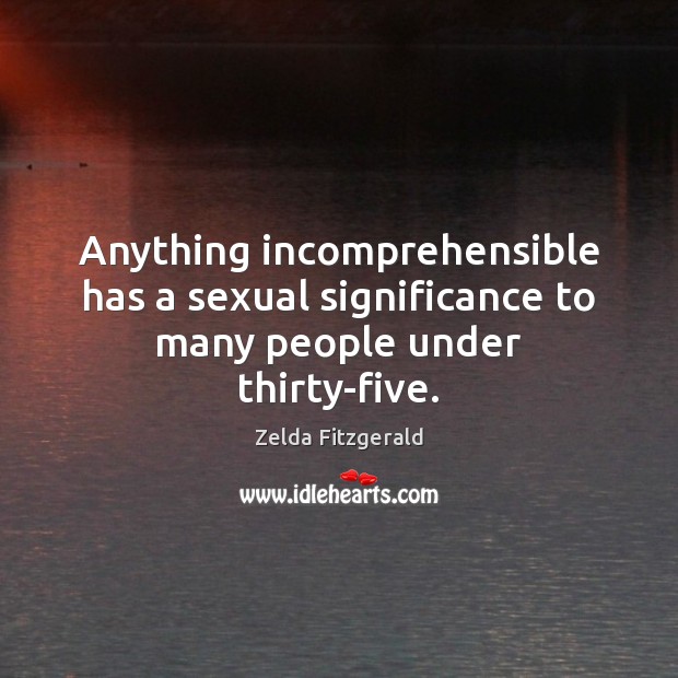 Anything incomprehensible has a sexual significance to many people under thirty-five. Zelda Fitzgerald Picture Quote