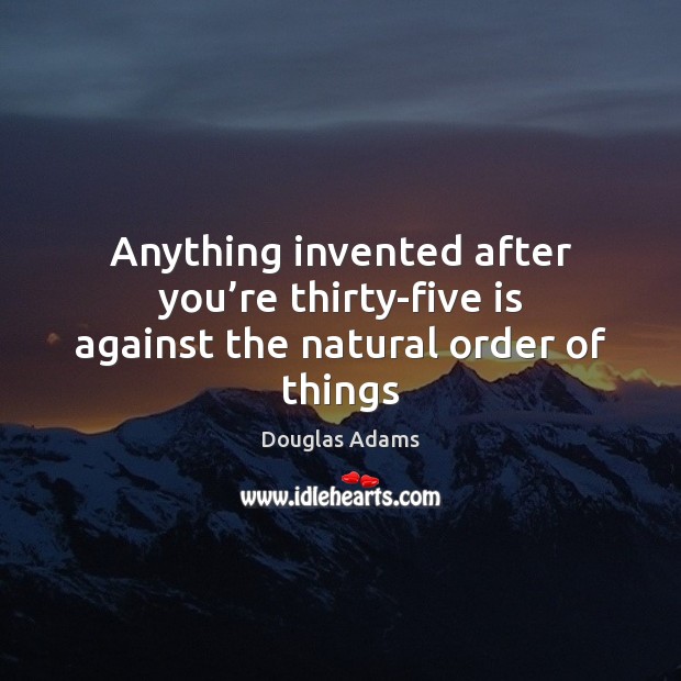 Anything invented after you’re thirty-five is against the natural order of things Image