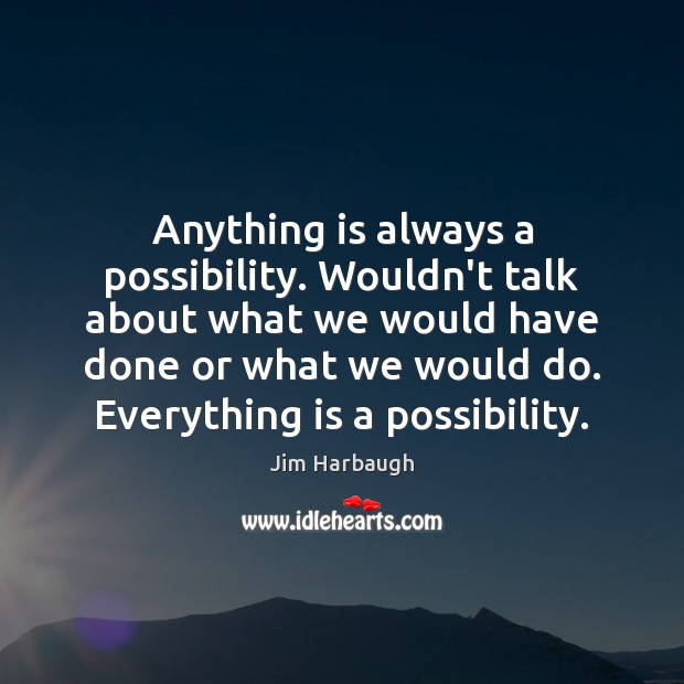 Anything is always a possibility. Wouldn’t talk about what we would have Jim Harbaugh Picture Quote