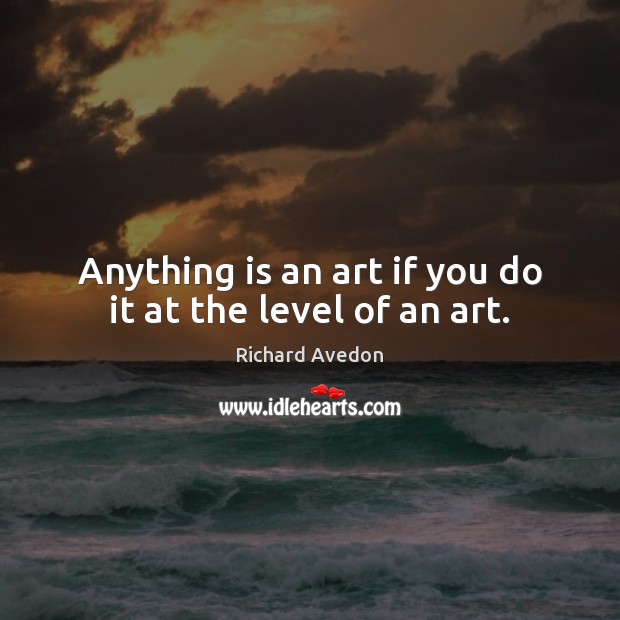 Anything is an art if you do it at the level of an art. Richard Avedon Picture Quote