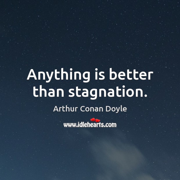 Anything is better than stagnation. Arthur Conan Doyle Picture Quote