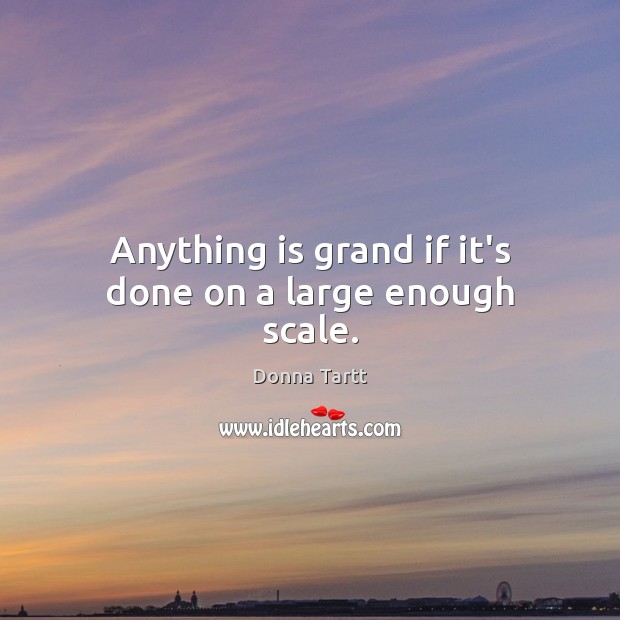 Anything is grand if it’s done on a large enough scale. Donna Tartt Picture Quote