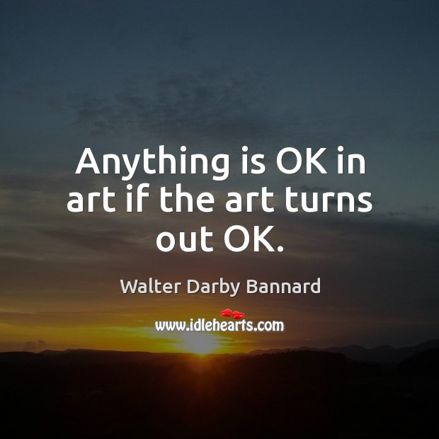 Anything is OK in art if the art turns out OK. Walter Darby Bannard Picture Quote