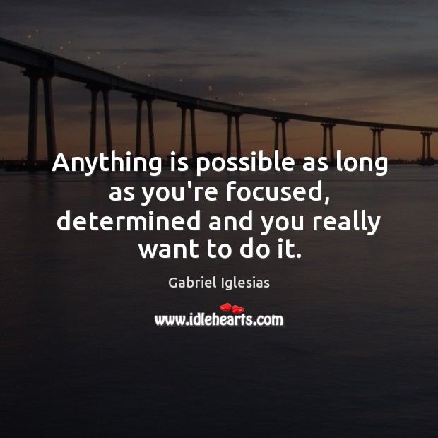Anything is possible as long as you’re focused, determined and you really want to do it. 