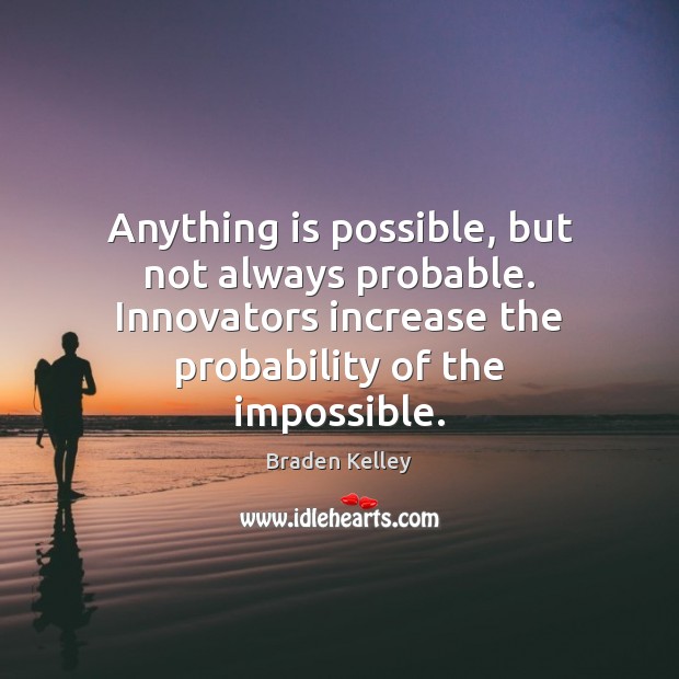 Anything is possible, but not always probable. Innovators increase the probability of 