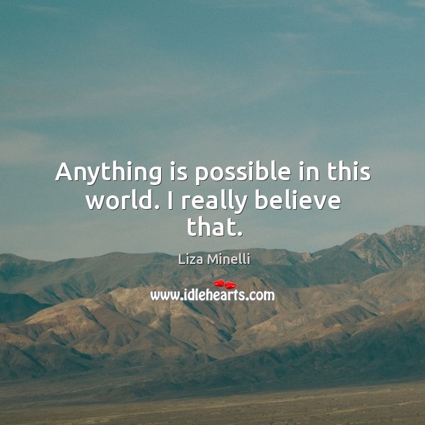 Anything is possible in this world. I really believe that. Liza Minelli Picture Quote