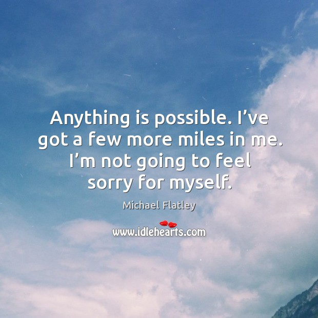 Anything is possible. I’ve got a few more miles in me. I’m not going to feel sorry for myself. Michael Flatley Picture Quote