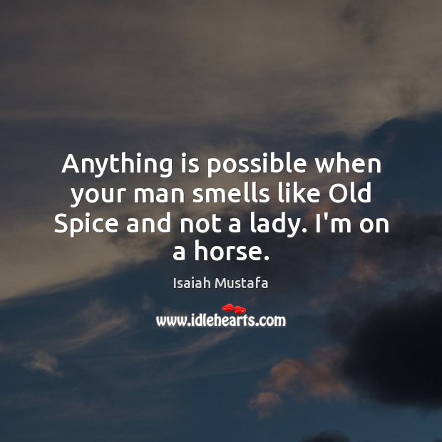 Anything is possible when your man smells like Old Spice and not a lady. I’m on a horse. Image