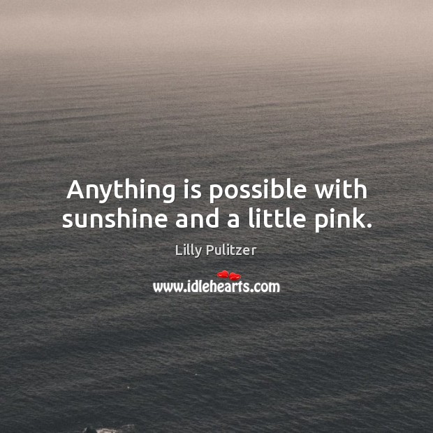 Anything is possible with sunshine and a little pink. Lilly Pulitzer Picture Quote