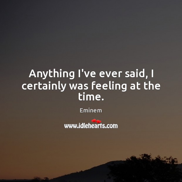 Anything I’ve ever said, I certainly was feeling at the time. Eminem Picture Quote