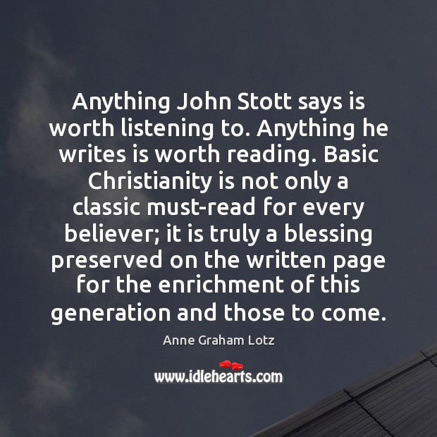 Anything John Stott says is worth listening to. Anything he writes is Anne Graham Lotz Picture Quote