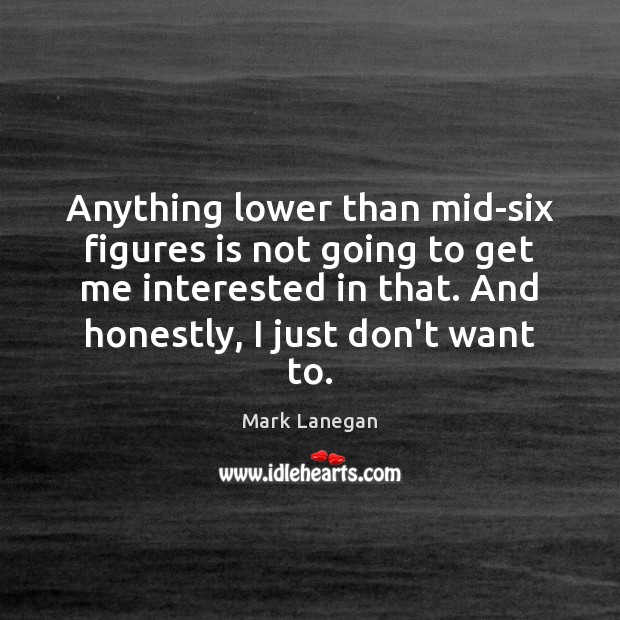 Anything lower than mid-six figures is not going to get me interested Mark Lanegan Picture Quote