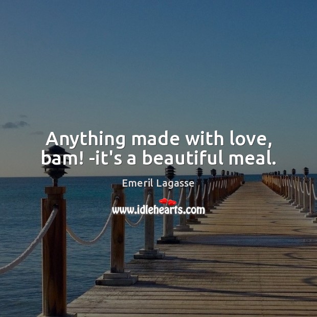 Anything made with love, bam! -it’s a beautiful meal. Emeril Lagasse Picture Quote