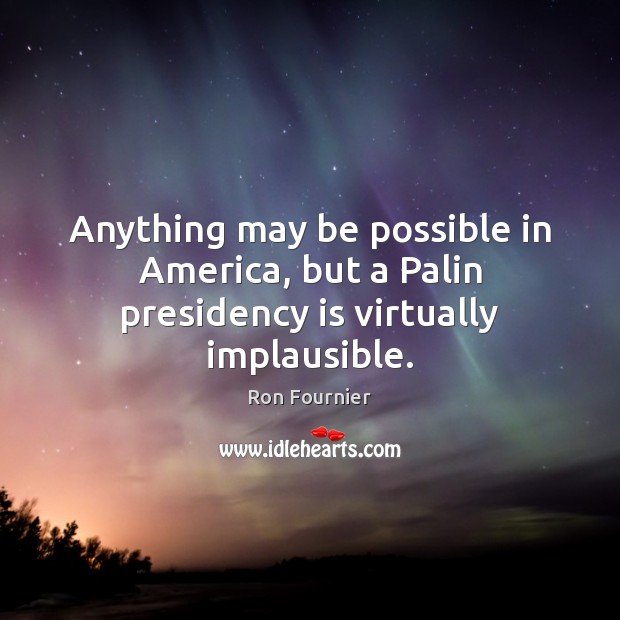 Anything may be possible in America, but a Palin presidency is virtually implausible. Ron Fournier Picture Quote