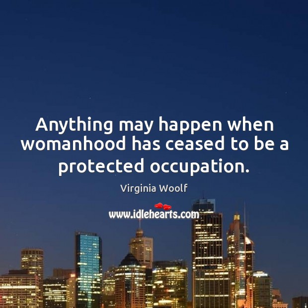 Anything may happen when womanhood has ceased to be a protected occupation. Virginia Woolf Picture Quote