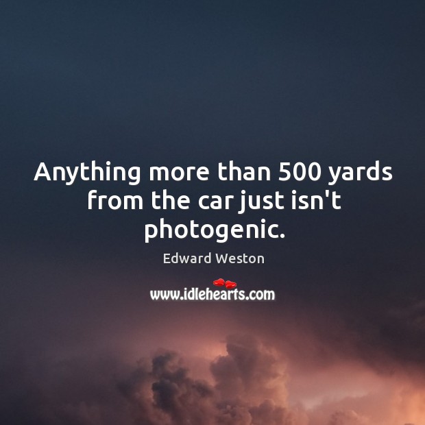 Anything more than 500 yards from the car just isn’t photogenic. Edward Weston Picture Quote