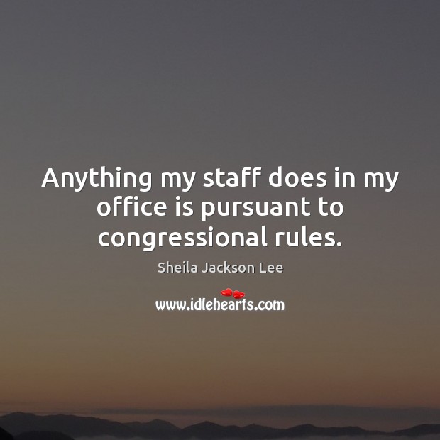 Anything my staff does in my office is pursuant to congressional rules. Sheila Jackson Lee Picture Quote