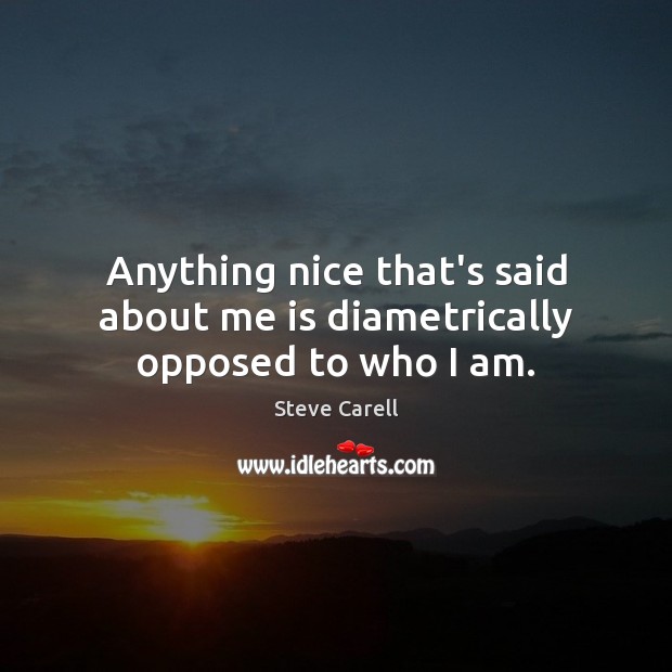 Anything nice that’s said about me is diametrically opposed to who I am. Steve Carell Picture Quote