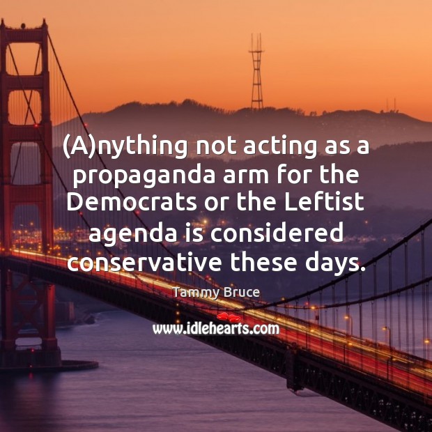 (A)nything not acting as a propaganda arm for the Democrats or Tammy Bruce Picture Quote