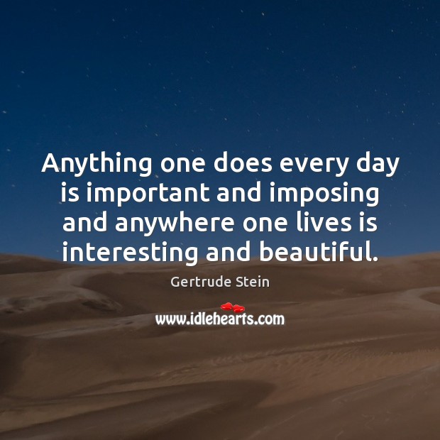 Anything one does every day is important and imposing and anywhere one Gertrude Stein Picture Quote