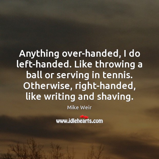 Anything over-handed, I do left-handed. Like throwing a ball or serving in Mike Weir Picture Quote