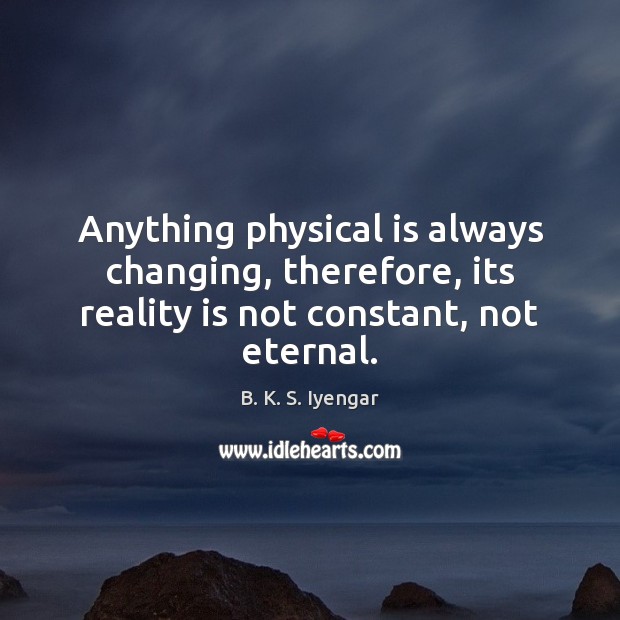 Anything physical is always changing, therefore, its reality is not constant, not eternal. B. K. S. Iyengar Picture Quote