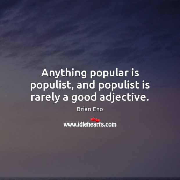 Anything popular is populist, and populist is rarely a good adjective. Brian Eno Picture Quote