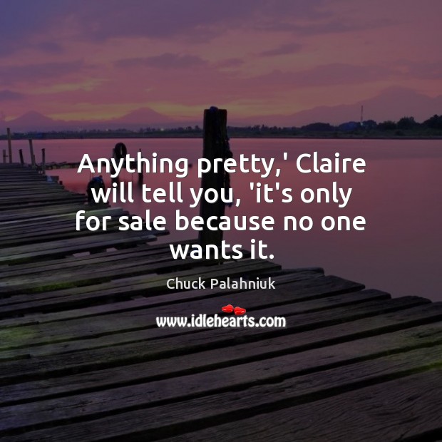 Anything pretty,’ Claire will tell you, ‘it’s only for sale because no one wants it. Chuck Palahniuk Picture Quote