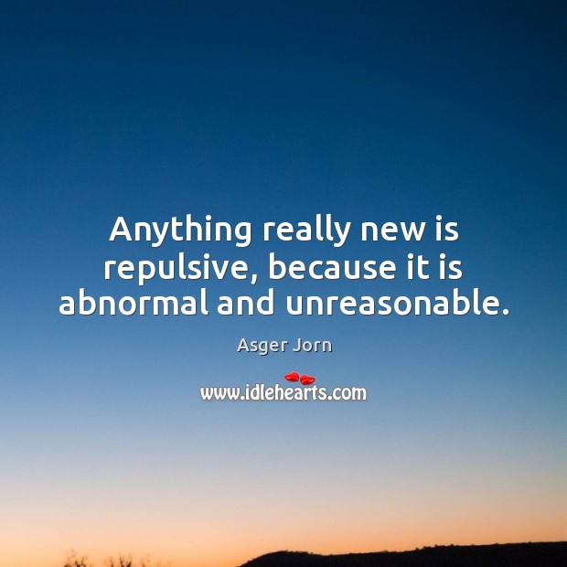 Anything really new is repulsive, because it is abnormal and unreasonable. Asger Jorn Picture Quote
