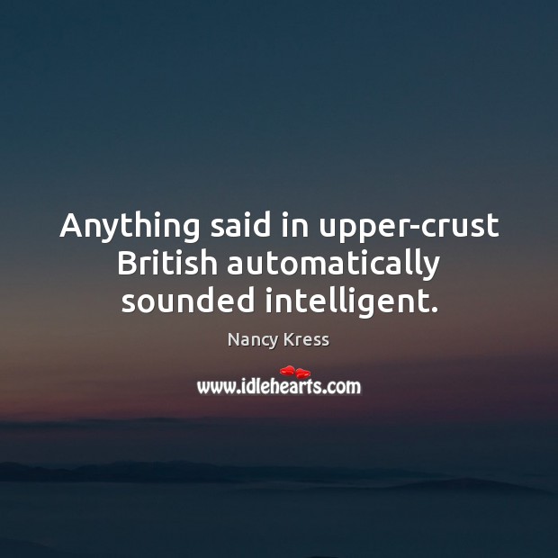 Anything said in upper-crust British automatically sounded intelligent. Nancy Kress Picture Quote